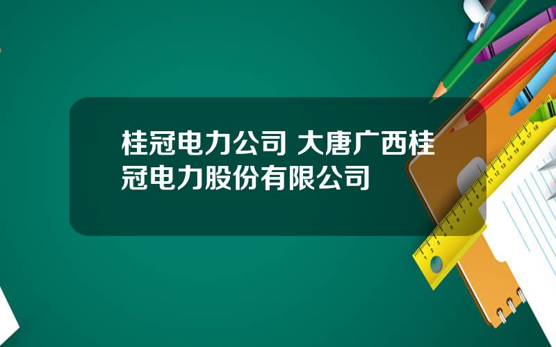 桂冠电力公司 大唐广西桂冠电力股份有限公司